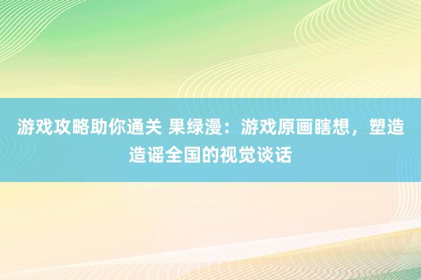 游戏攻略助你通关 果绿漫：游戏原画瞎想，塑造造谣全国的视觉谈话