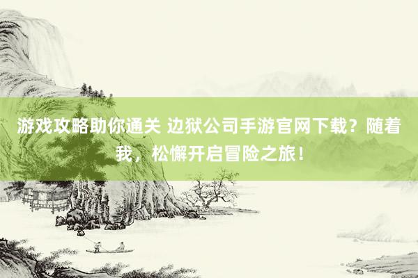 游戏攻略助你通关 边狱公司手游官网下载？随着我，松懈开启冒险之旅！