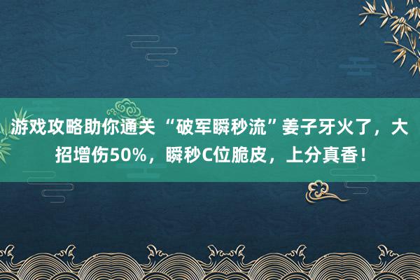 游戏攻略助你通关 “破军瞬秒流”姜子牙火了，大招增伤50%，瞬秒C位脆皮，上分真香！