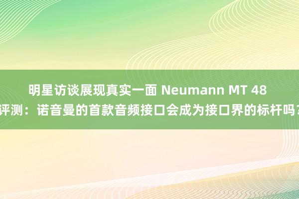 明星访谈展现真实一面 Neumann MT 48 评测：诺音曼的首款音频接口会成为接口界的标杆吗？