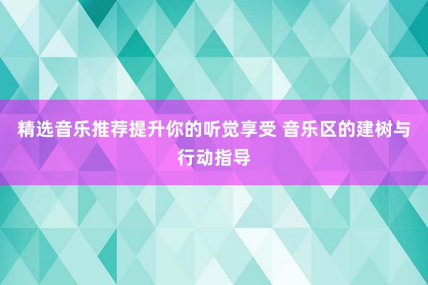 精选音乐推荐提升你的听觉享受 音乐区的建树与行动指导