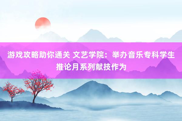 游戏攻略助你通关 文艺学院：举办音乐专科学生推论月系列献技作为