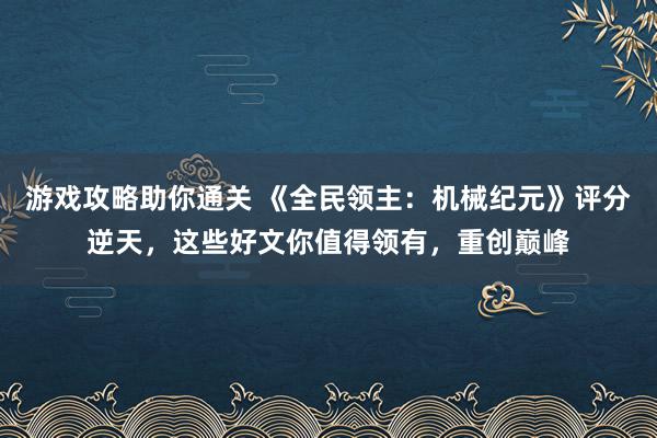 游戏攻略助你通关 《全民领主：机械纪元》评分逆天，这些好文你值得领有，重创巅峰