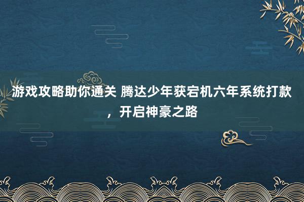 游戏攻略助你通关 腾达少年获宕机六年系统打款，开启神豪之路