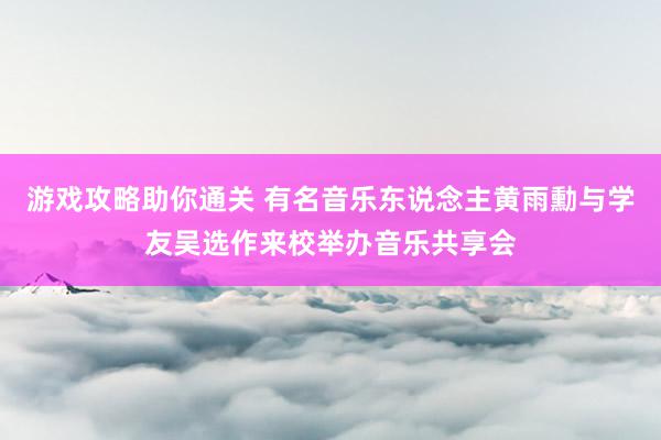 游戏攻略助你通关 有名音乐东说念主黄雨勳与学友吴选作来校举办音乐共享会