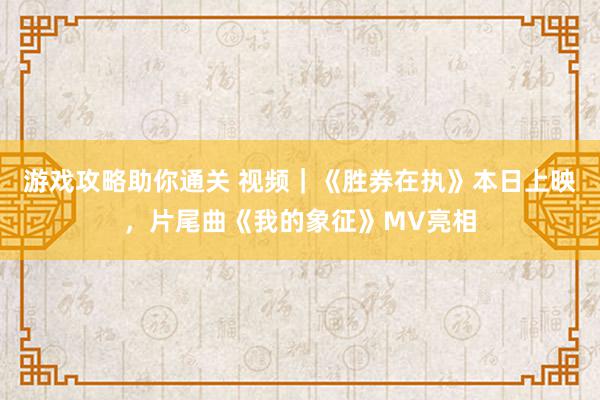 游戏攻略助你通关 视频｜《胜券在执》本日上映，片尾曲《我的象征》MV亮相