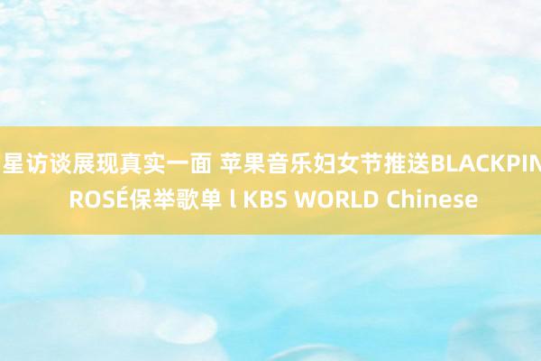 明星访谈展现真实一面 苹果音乐妇女节推送BLACKPINK ROSÉ保举歌单 l KBS WORLD Chinese