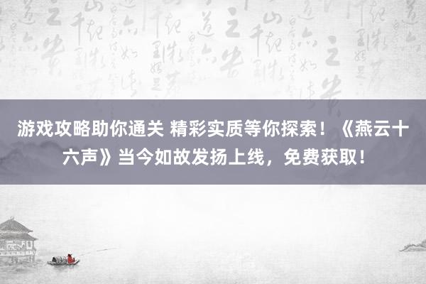 游戏攻略助你通关 精彩实质等你探索！《燕云十六声》当今如故发扬上线，免费获取！