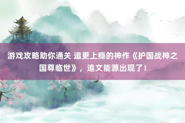 游戏攻略助你通关 追更上瘾的神作《护国战神之国尊临世》，追文能源出现了！