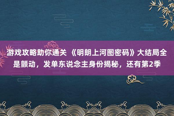 游戏攻略助你通关 《明朗上河图密码》大结局全是颤动，发单东说念主身份揭秘，还有第2季