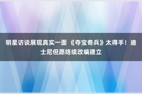 明星访谈展现真实一面 《夺宝奇兵》太得手！迪士尼但愿络续改编建立