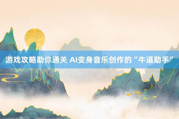 游戏攻略助你通关 AI变身音乐创作的“牛逼助手”