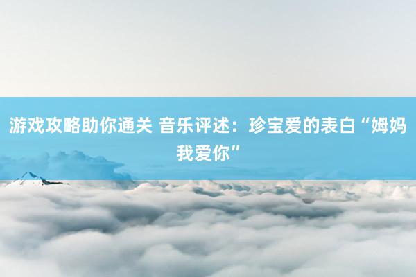 游戏攻略助你通关 音乐评述：珍宝爱的表白“姆妈我爱你”