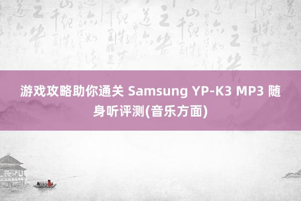 游戏攻略助你通关 Samsung YP-K3 MP3 随身听评测(音乐方面)