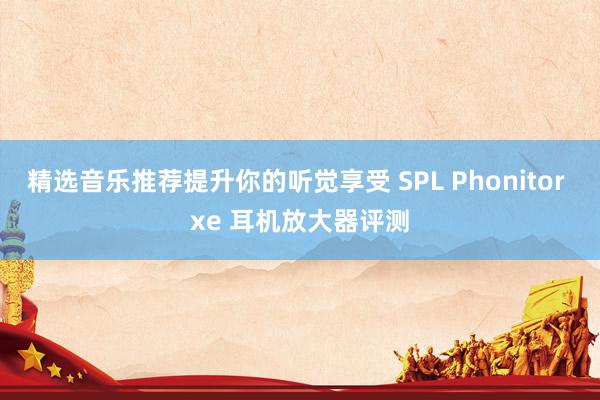 精选音乐推荐提升你的听觉享受 SPL Phonitor xe 耳机放大器评测