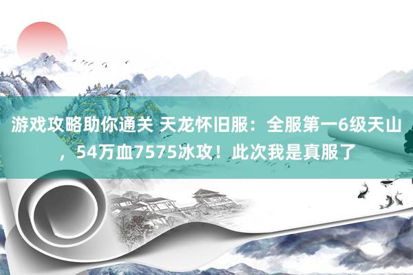 游戏攻略助你通关 天龙怀旧服：全服第一6级天山，54万血7575冰攻！此次我是真服了