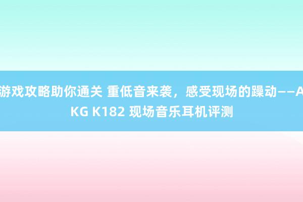 游戏攻略助你通关 重低音来袭，感受现场的躁动——AKG K182 现场音乐耳机评测