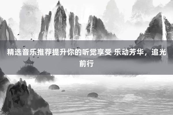 精选音乐推荐提升你的听觉享受 乐动芳华，追光前行