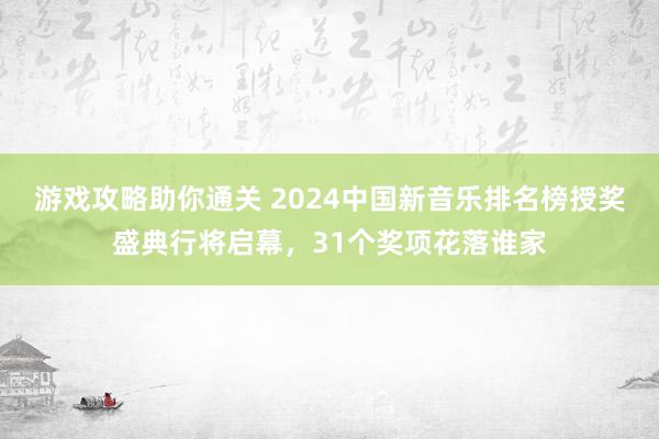 游戏攻略助你通关 2024中国新音乐排名榜授奖盛典行将启幕，31个奖项花落谁家