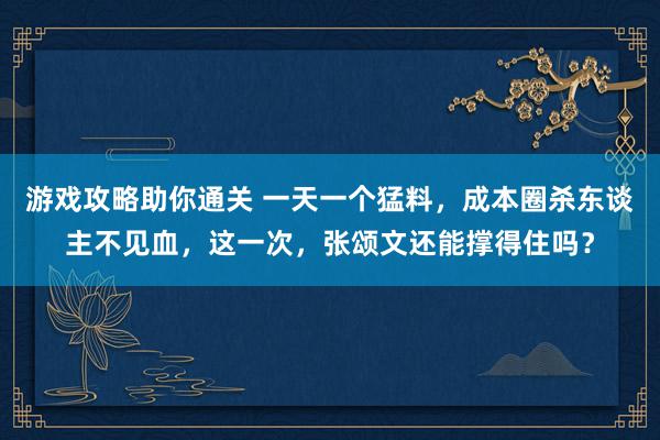 游戏攻略助你通关 一天一个猛料，成本圈杀东谈主不见血，这一次，张颂文还能撑得住吗？