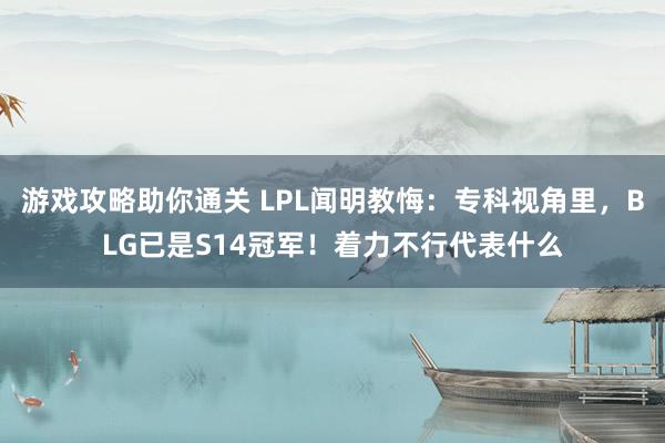 游戏攻略助你通关 LPL闻明教悔：专科视角里，BLG已是S14冠军！着力不行代表什么