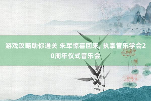 游戏攻略助你通关 朱军惊喜回来, 执掌管乐学会20周年仪式音乐会