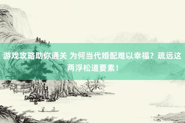 游戏攻略助你通关 为何当代婚配难以幸福？疏远这两浮松道要素！