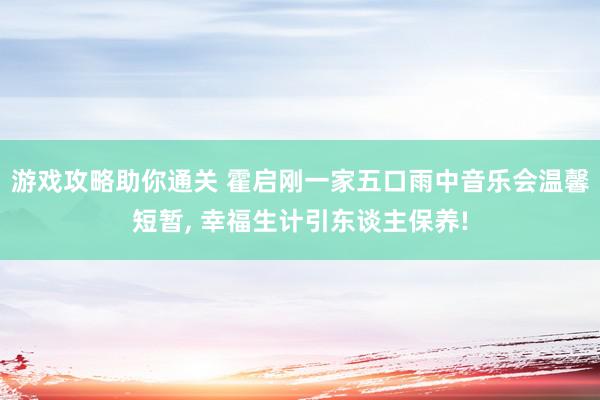 游戏攻略助你通关 霍启刚一家五口雨中音乐会温馨短暂, 幸福生计引东谈主保养!