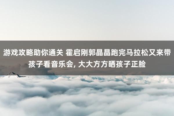 游戏攻略助你通关 霍启刚郭晶晶跑完马拉松又来带孩子看音乐会, 大大方方晒孩子正脸