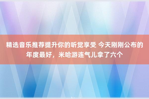 精选音乐推荐提升你的听觉享受 今天刚刚公布的年度最好，米哈游连气儿拿了六个