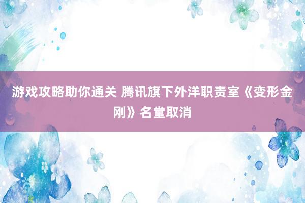 游戏攻略助你通关 腾讯旗下外洋职责室《变形金刚》名堂取消