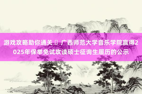 游戏攻略助你通关 ​广西师范大学音乐学院赢得2025年保举免试攻读硕士征询生履历的公示