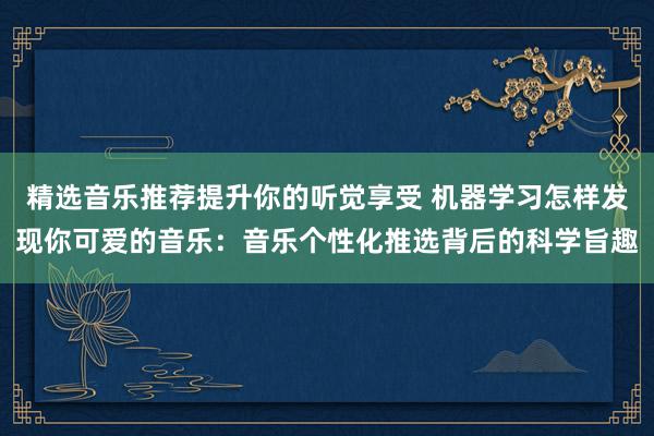 精选音乐推荐提升你的听觉享受 机器学习怎样发现你可爱的音乐：音乐个性化推选背后的科学旨趣