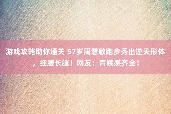 游戏攻略助你通关 57岁周慧敏跑步秀出逆天形体，细腰长腿！网友：青娥感齐全！