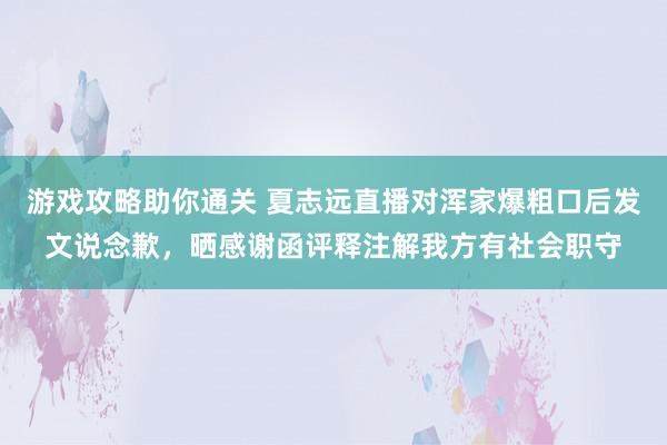 游戏攻略助你通关 夏志远直播对浑家爆粗口后发文说念歉，晒感谢函评释注解我方有社会职守