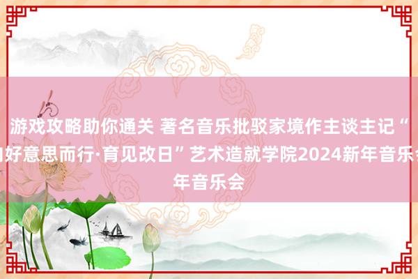 游戏攻略助你通关 著名音乐批驳家境作主谈主记“向好意思而行·育见改日”艺术造就学院2024新年音乐会