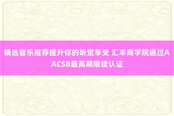 精选音乐推荐提升你的听觉享受 汇丰商学院通过AACSB最高期限续认证