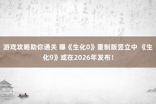 游戏攻略助你通关 曝《生化0》重制版竖立中 《生化9》或在2026年发布！