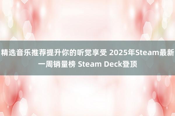 精选音乐推荐提升你的听觉享受 2025年Steam最新一周销量榜 Steam Deck登顶