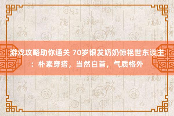 游戏攻略助你通关 70岁银发奶奶惊艳世东谈主：朴素穿搭，当然白首，气质格外