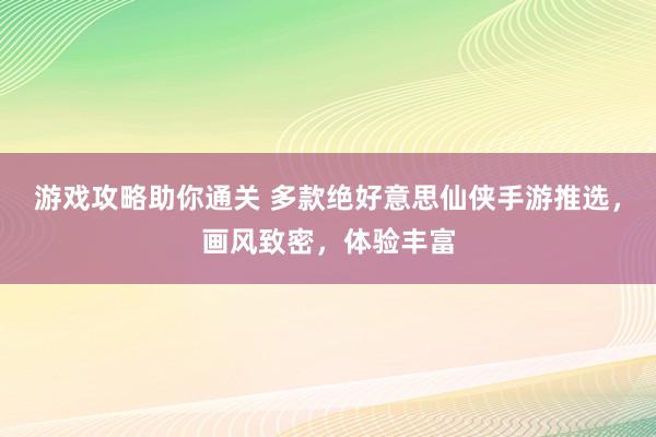 游戏攻略助你通关 多款绝好意思仙侠手游推选，画风致密，体验丰富