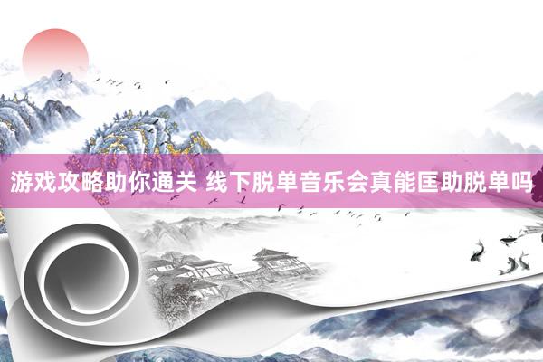 游戏攻略助你通关 线下脱单音乐会真能匡助脱单吗