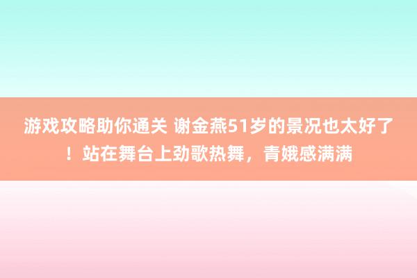 游戏攻略助你通关 谢金燕51岁的景况也太好了！站在舞台上劲歌热舞，青娥感满满