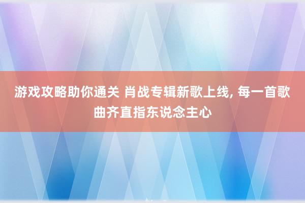 游戏攻略助你通关 肖战专辑新歌上线, 每一首歌曲齐直指东说念主心