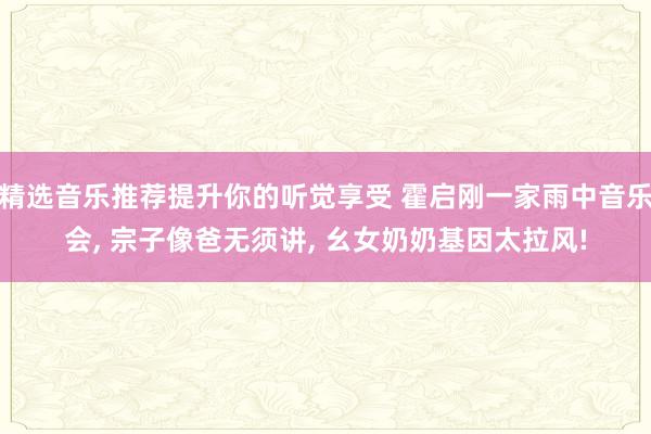 精选音乐推荐提升你的听觉享受 霍启刚一家雨中音乐会, 宗子像爸无须讲, 幺女奶奶基因太拉风!