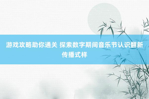 游戏攻略助你通关 探索数字期间音乐节认识翻新传播式样