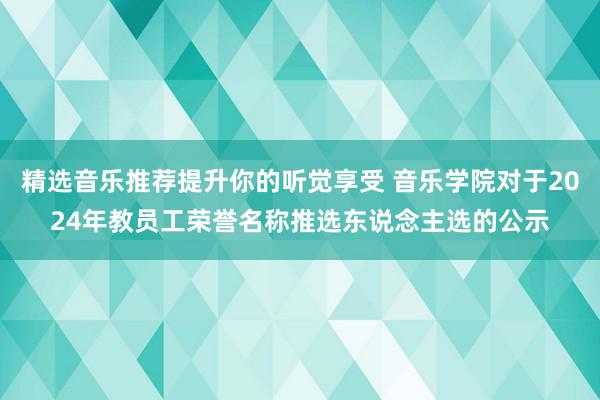 精选音乐推荐提升你的听觉享受 音乐学院对于2024年教员工荣誉名称推选东说念主选的公示