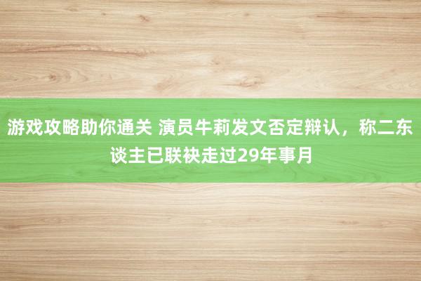 游戏攻略助你通关 演员牛莉发文否定辩认，称二东谈主已联袂走过29年事月