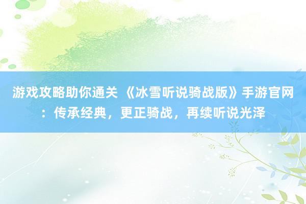 游戏攻略助你通关 《冰雪听说骑战版》手游官网：传承经典，更正骑战，再续听说光泽