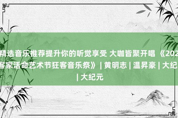 精选音乐推荐提升你的听觉享受 大咖皆聚开唱 《2024客家活命艺术节狂客音乐祭》 | 黄明志 | 温昇豪 | 大纪元